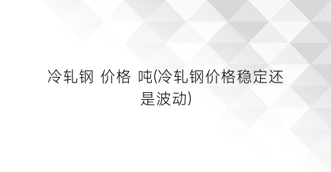 “冷轧钢 价格 吨(冷轧钢价格稳定还是波动)